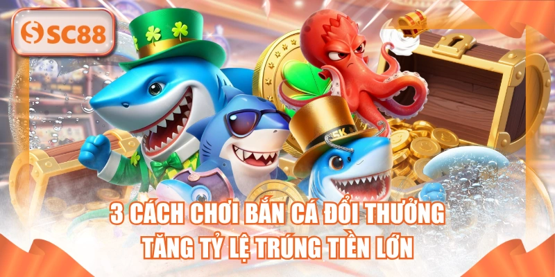 3 Cách Chơi Bắn Cá Đổi Thưởng Tăng Tỷ Lệ Trúng Tiền Lớn
